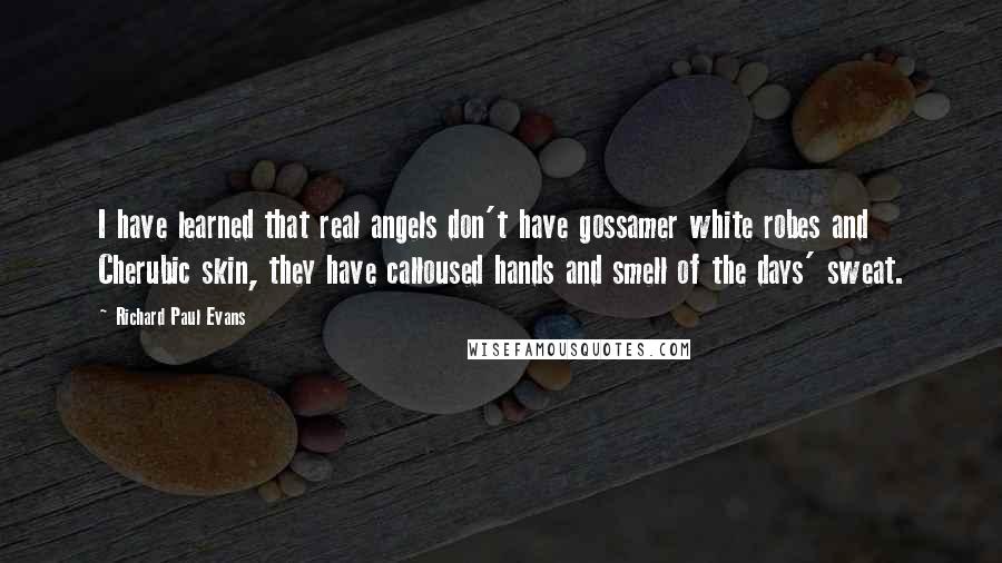 Richard Paul Evans Quotes: I have learned that real angels don't have gossamer white robes and Cherubic skin, they have calloused hands and smell of the days' sweat.