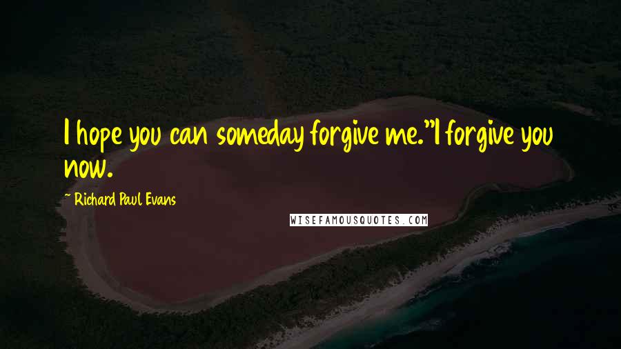 Richard Paul Evans Quotes: I hope you can someday forgive me.''I forgive you now.