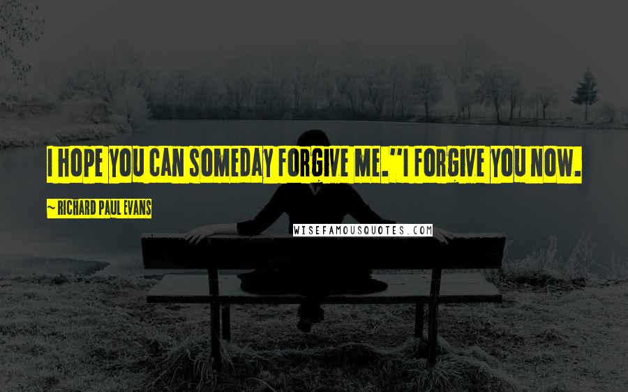 Richard Paul Evans Quotes: I hope you can someday forgive me.''I forgive you now.