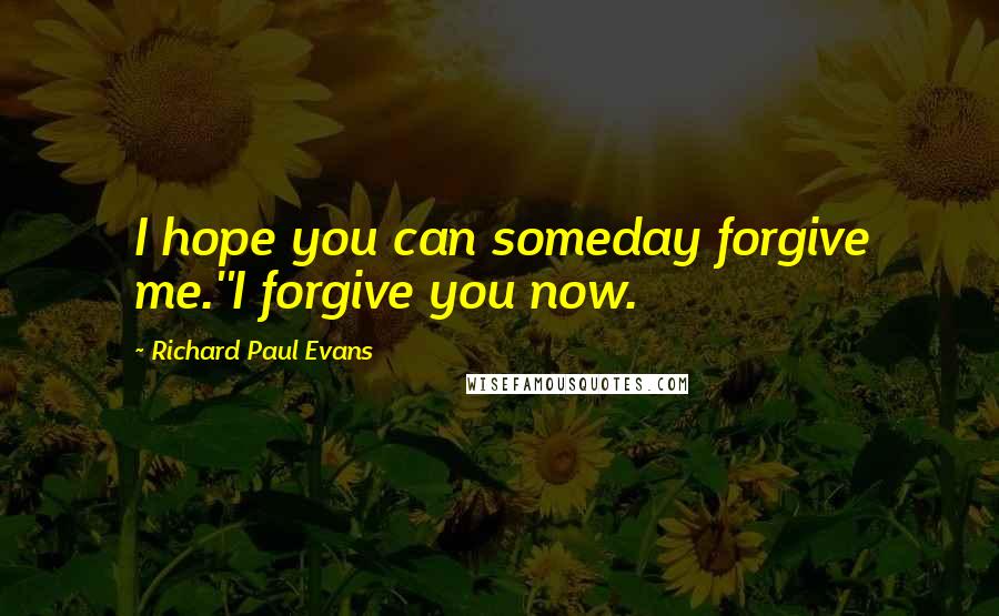 Richard Paul Evans Quotes: I hope you can someday forgive me.''I forgive you now.