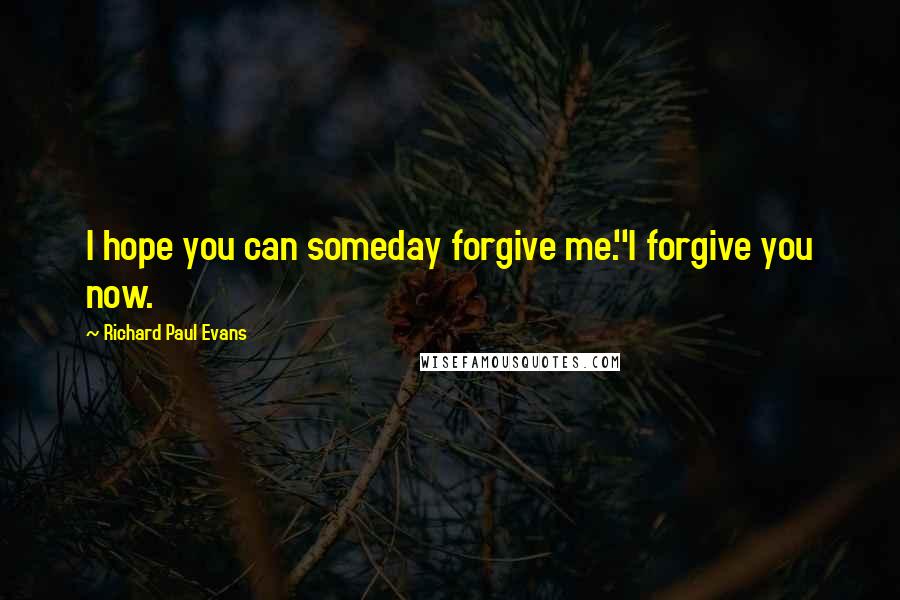 Richard Paul Evans Quotes: I hope you can someday forgive me.''I forgive you now.