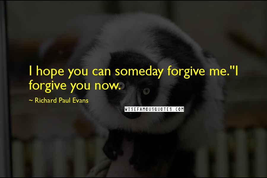 Richard Paul Evans Quotes: I hope you can someday forgive me.''I forgive you now.