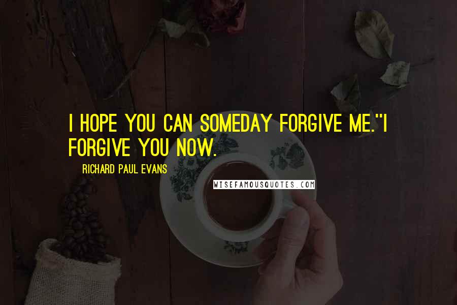 Richard Paul Evans Quotes: I hope you can someday forgive me.''I forgive you now.