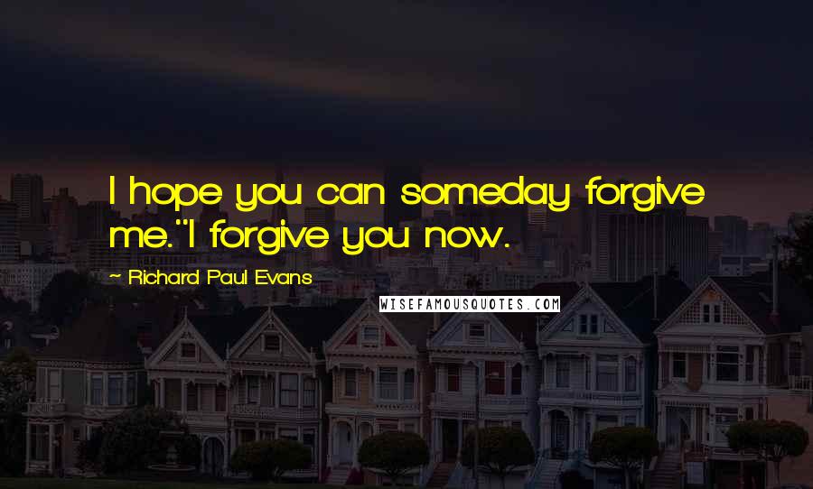 Richard Paul Evans Quotes: I hope you can someday forgive me.''I forgive you now.