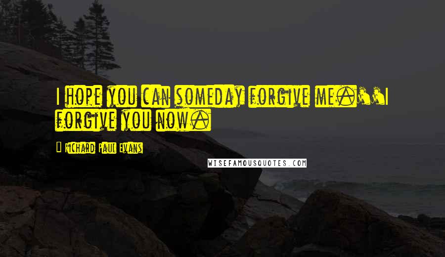 Richard Paul Evans Quotes: I hope you can someday forgive me.''I forgive you now.