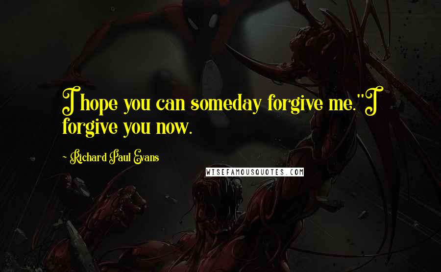 Richard Paul Evans Quotes: I hope you can someday forgive me.''I forgive you now.