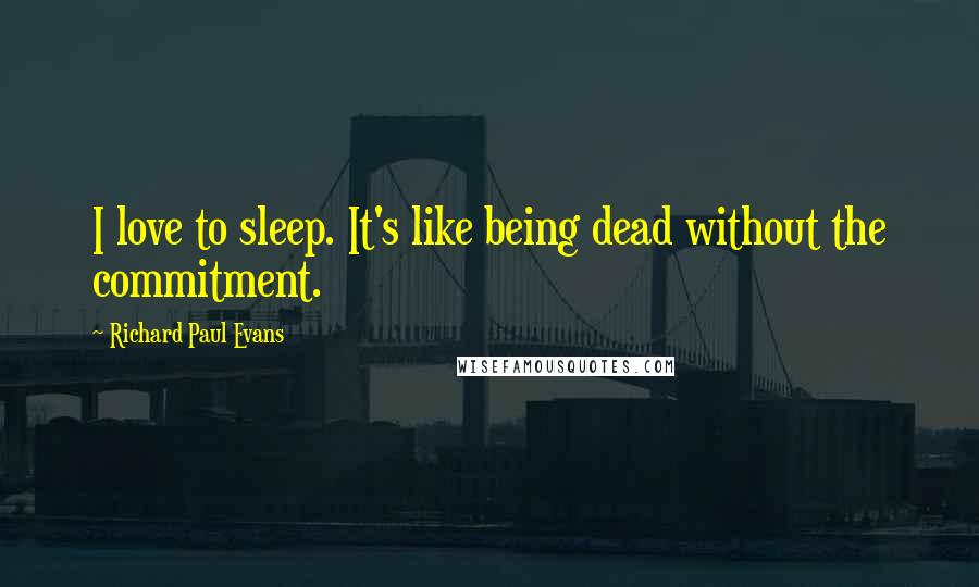 Richard Paul Evans Quotes: I love to sleep. It's like being dead without the commitment.