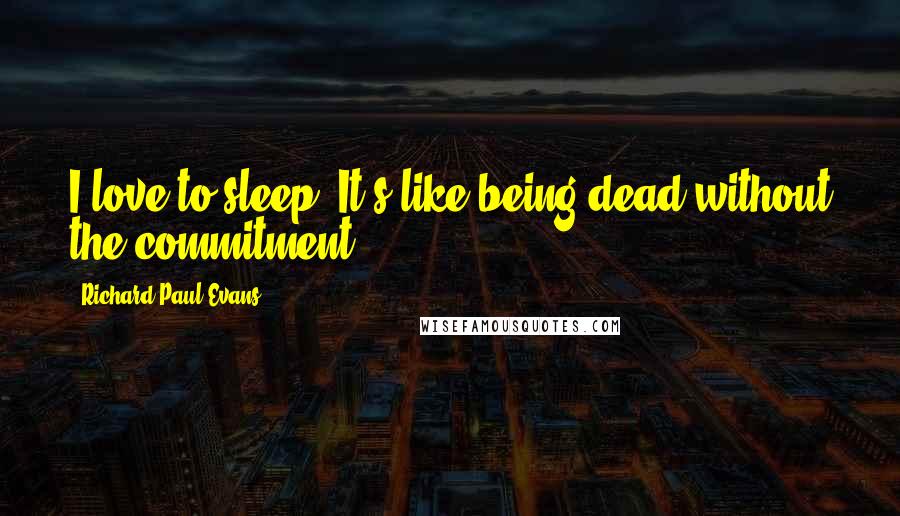 Richard Paul Evans Quotes: I love to sleep. It's like being dead without the commitment.
