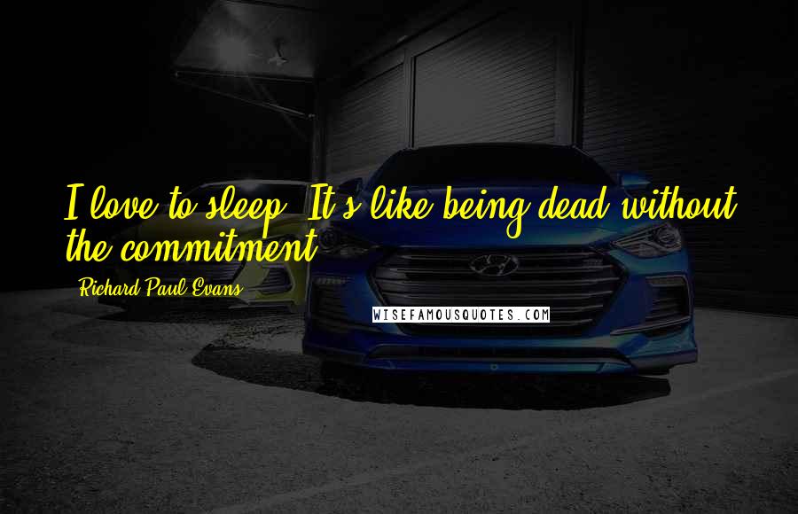 Richard Paul Evans Quotes: I love to sleep. It's like being dead without the commitment.