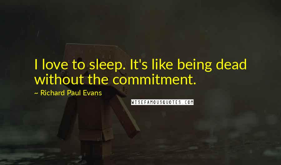 Richard Paul Evans Quotes: I love to sleep. It's like being dead without the commitment.
