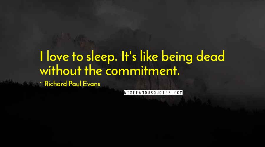 Richard Paul Evans Quotes: I love to sleep. It's like being dead without the commitment.