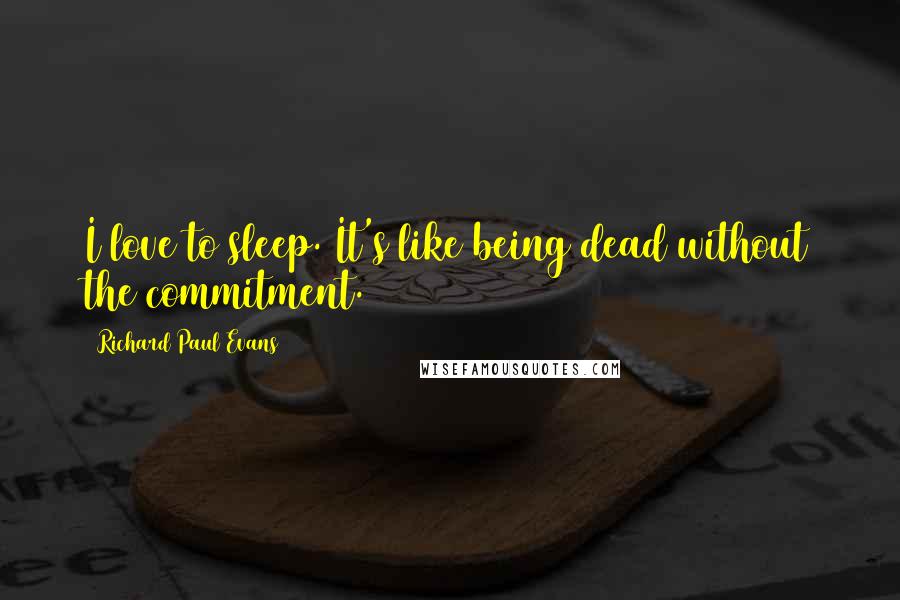 Richard Paul Evans Quotes: I love to sleep. It's like being dead without the commitment.