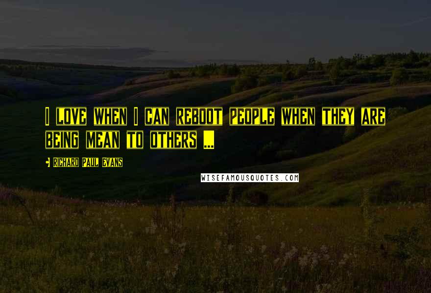 Richard Paul Evans Quotes: I love when I can reboot people when they are being mean to others ...