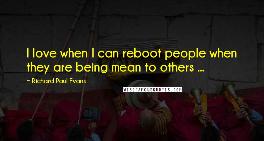 Richard Paul Evans Quotes: I love when I can reboot people when they are being mean to others ...