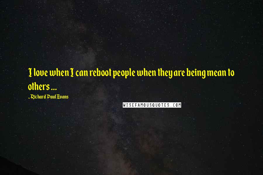 Richard Paul Evans Quotes: I love when I can reboot people when they are being mean to others ...