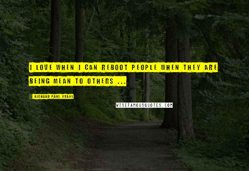 Richard Paul Evans Quotes: I love when I can reboot people when they are being mean to others ...