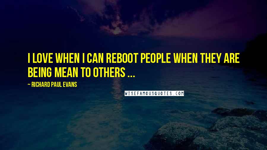 Richard Paul Evans Quotes: I love when I can reboot people when they are being mean to others ...