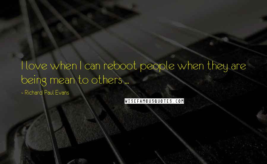 Richard Paul Evans Quotes: I love when I can reboot people when they are being mean to others ...