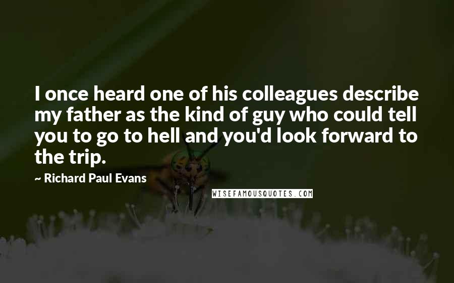 Richard Paul Evans Quotes: I once heard one of his colleagues describe my father as the kind of guy who could tell you to go to hell and you'd look forward to the trip.
