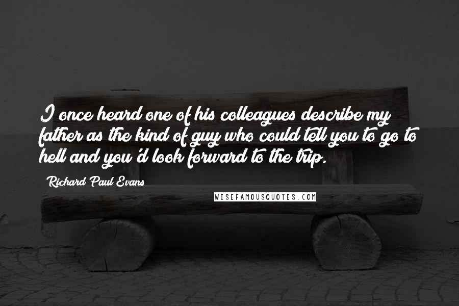 Richard Paul Evans Quotes: I once heard one of his colleagues describe my father as the kind of guy who could tell you to go to hell and you'd look forward to the trip.