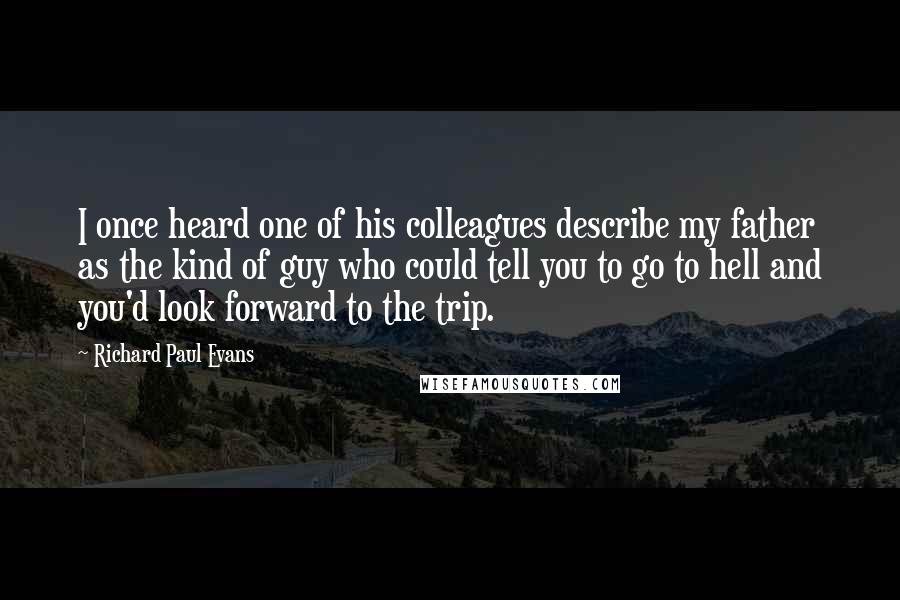 Richard Paul Evans Quotes: I once heard one of his colleagues describe my father as the kind of guy who could tell you to go to hell and you'd look forward to the trip.
