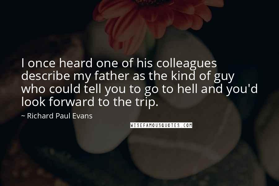 Richard Paul Evans Quotes: I once heard one of his colleagues describe my father as the kind of guy who could tell you to go to hell and you'd look forward to the trip.