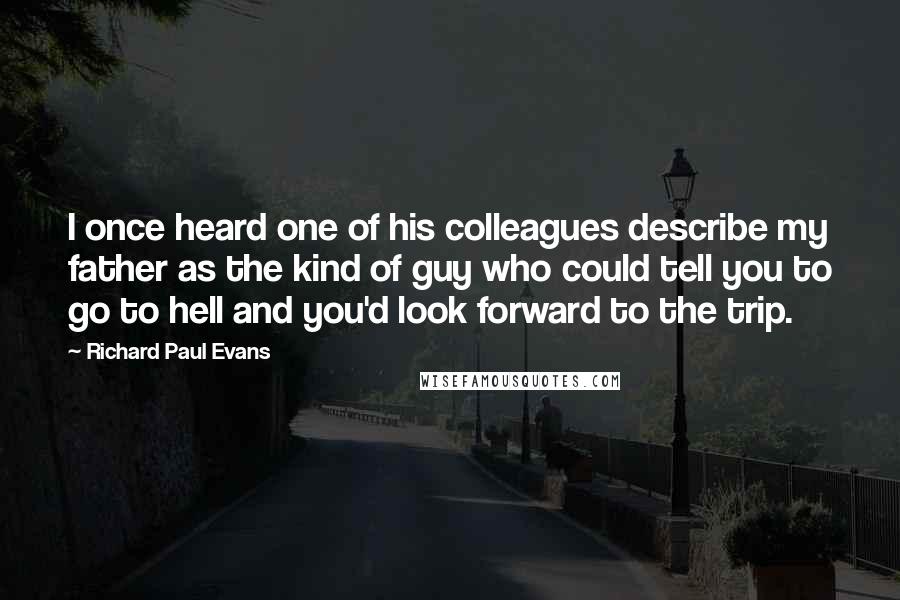 Richard Paul Evans Quotes: I once heard one of his colleagues describe my father as the kind of guy who could tell you to go to hell and you'd look forward to the trip.