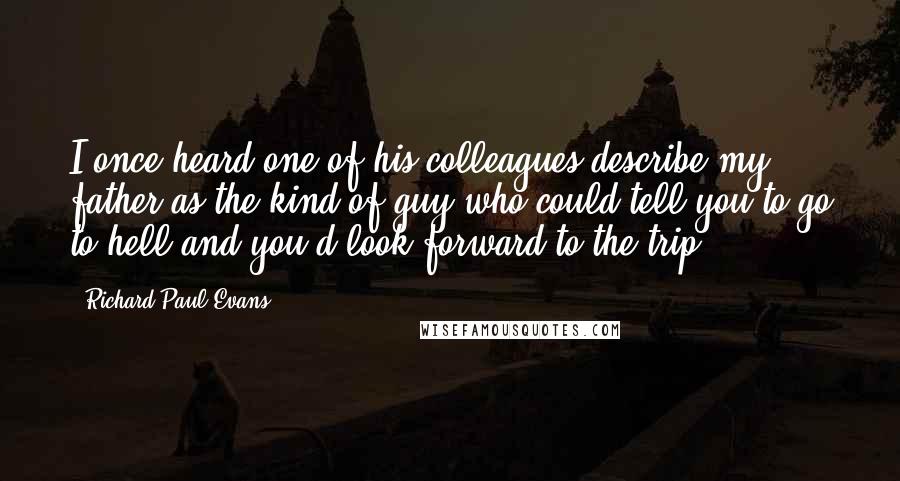 Richard Paul Evans Quotes: I once heard one of his colleagues describe my father as the kind of guy who could tell you to go to hell and you'd look forward to the trip.