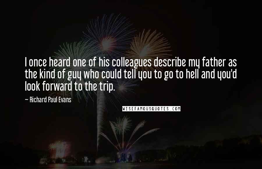 Richard Paul Evans Quotes: I once heard one of his colleagues describe my father as the kind of guy who could tell you to go to hell and you'd look forward to the trip.