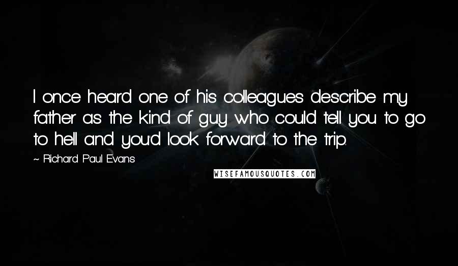 Richard Paul Evans Quotes: I once heard one of his colleagues describe my father as the kind of guy who could tell you to go to hell and you'd look forward to the trip.