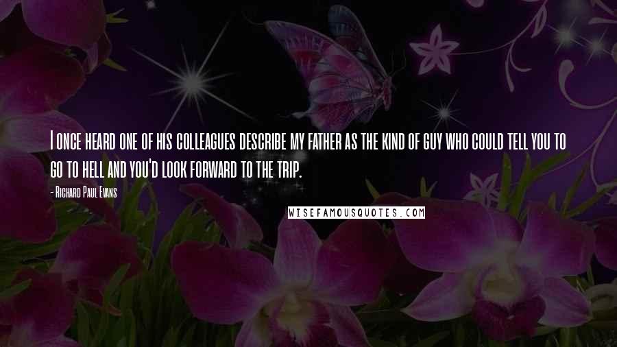 Richard Paul Evans Quotes: I once heard one of his colleagues describe my father as the kind of guy who could tell you to go to hell and you'd look forward to the trip.