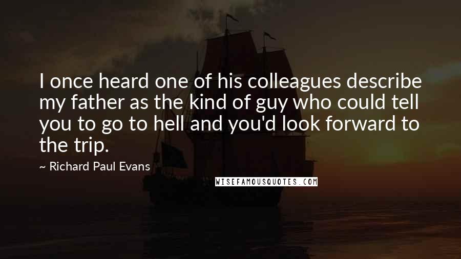 Richard Paul Evans Quotes: I once heard one of his colleagues describe my father as the kind of guy who could tell you to go to hell and you'd look forward to the trip.