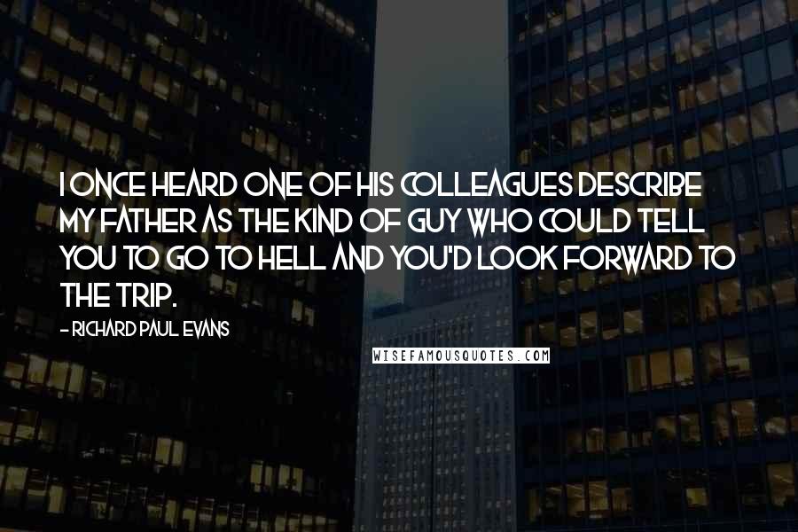 Richard Paul Evans Quotes: I once heard one of his colleagues describe my father as the kind of guy who could tell you to go to hell and you'd look forward to the trip.