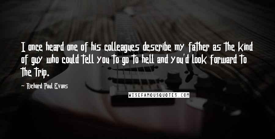 Richard Paul Evans Quotes: I once heard one of his colleagues describe my father as the kind of guy who could tell you to go to hell and you'd look forward to the trip.