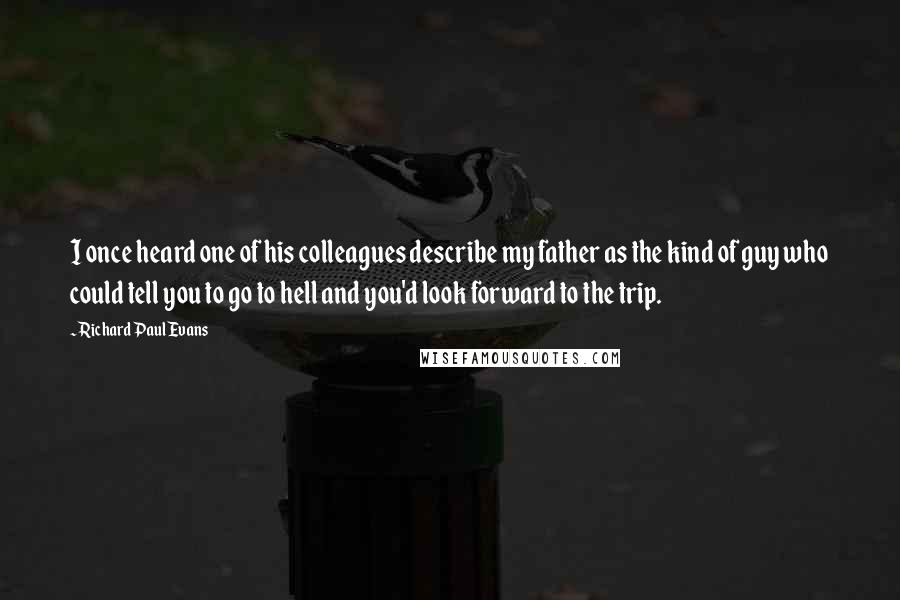 Richard Paul Evans Quotes: I once heard one of his colleagues describe my father as the kind of guy who could tell you to go to hell and you'd look forward to the trip.