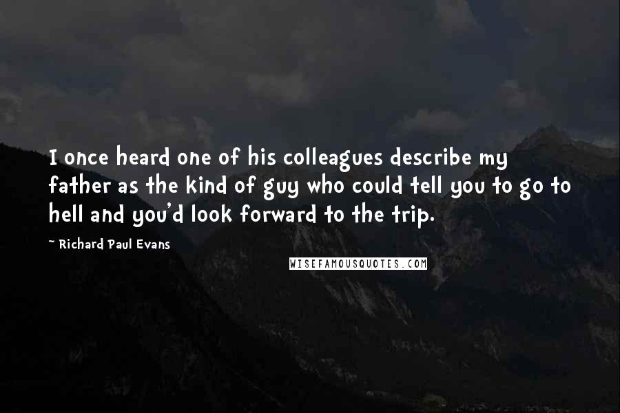 Richard Paul Evans Quotes: I once heard one of his colleagues describe my father as the kind of guy who could tell you to go to hell and you'd look forward to the trip.