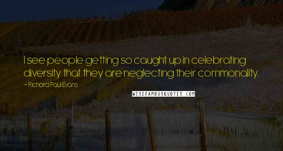 Richard Paul Evans Quotes: I see people getting so caught up in celebrating diversity that they are neglecting their commonality.