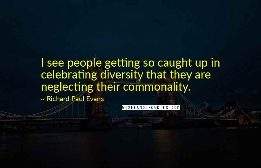 Richard Paul Evans Quotes: I see people getting so caught up in celebrating diversity that they are neglecting their commonality.