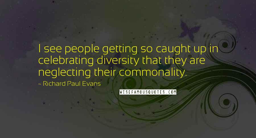 Richard Paul Evans Quotes: I see people getting so caught up in celebrating diversity that they are neglecting their commonality.