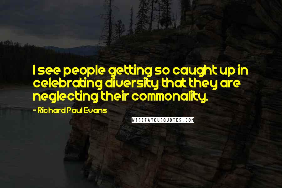 Richard Paul Evans Quotes: I see people getting so caught up in celebrating diversity that they are neglecting their commonality.
