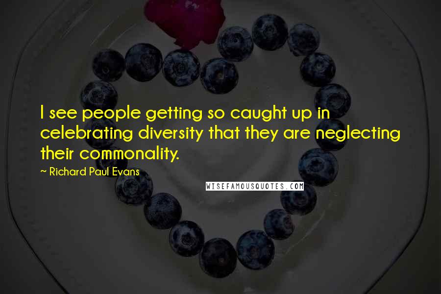 Richard Paul Evans Quotes: I see people getting so caught up in celebrating diversity that they are neglecting their commonality.