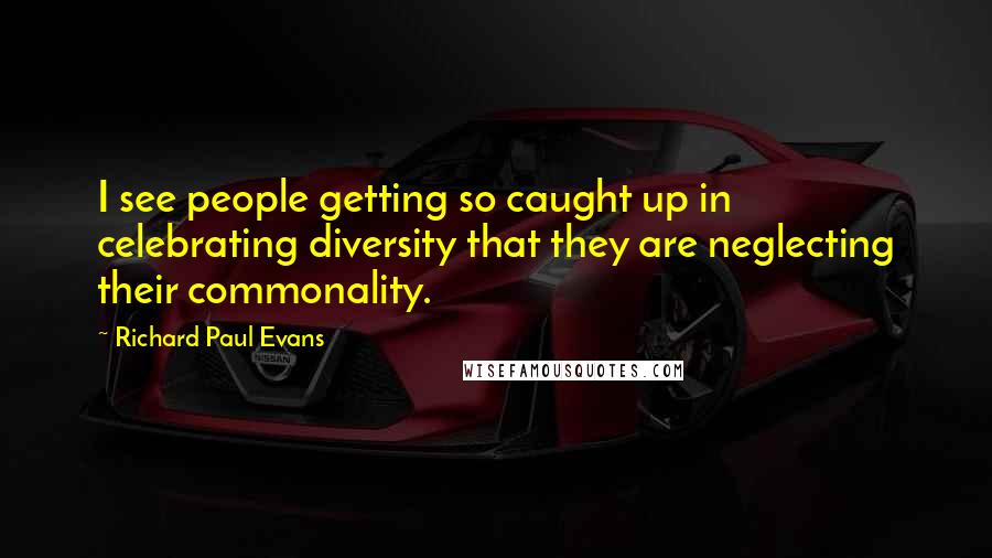 Richard Paul Evans Quotes: I see people getting so caught up in celebrating diversity that they are neglecting their commonality.