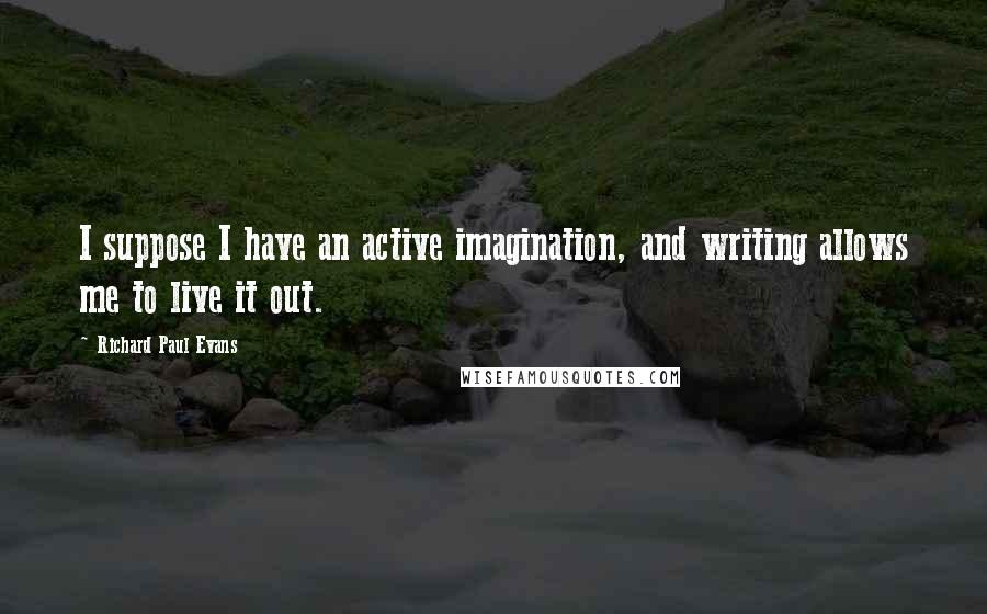 Richard Paul Evans Quotes: I suppose I have an active imagination, and writing allows me to live it out.