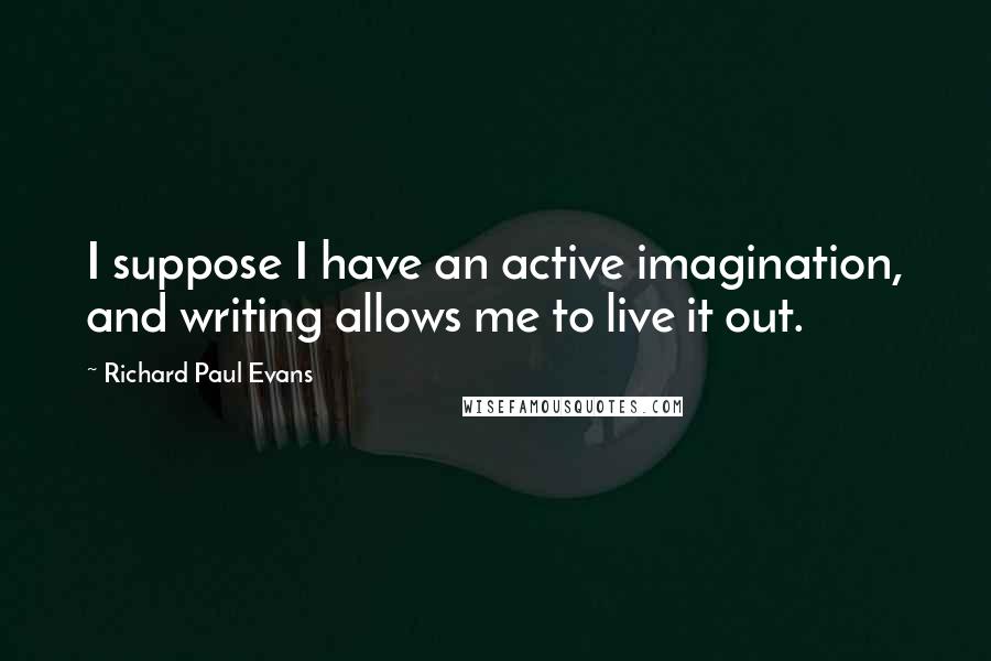 Richard Paul Evans Quotes: I suppose I have an active imagination, and writing allows me to live it out.