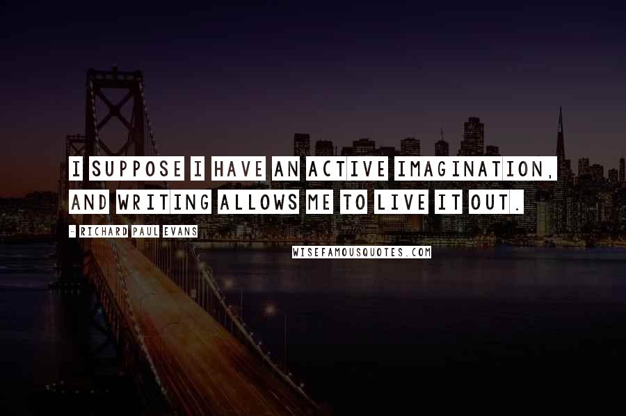 Richard Paul Evans Quotes: I suppose I have an active imagination, and writing allows me to live it out.