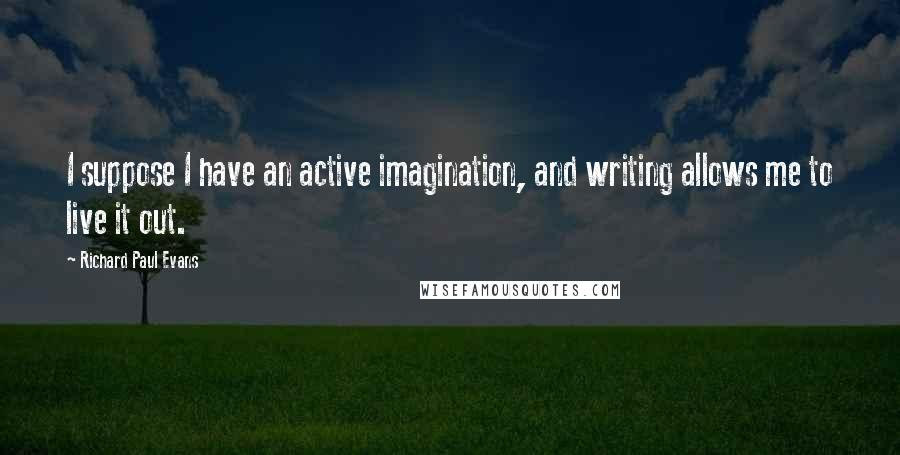 Richard Paul Evans Quotes: I suppose I have an active imagination, and writing allows me to live it out.