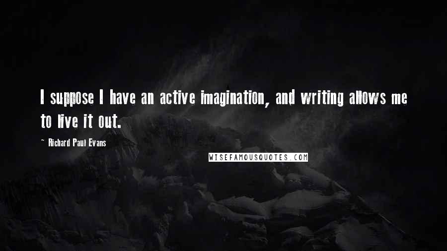 Richard Paul Evans Quotes: I suppose I have an active imagination, and writing allows me to live it out.