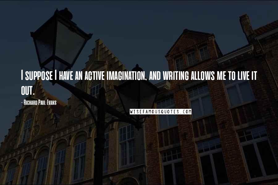 Richard Paul Evans Quotes: I suppose I have an active imagination, and writing allows me to live it out.