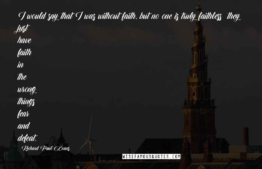 Richard Paul Evans Quotes: I would say that I was without faith, but no one is truly faithless; they just have faith in the wrong things: fear and defeat.