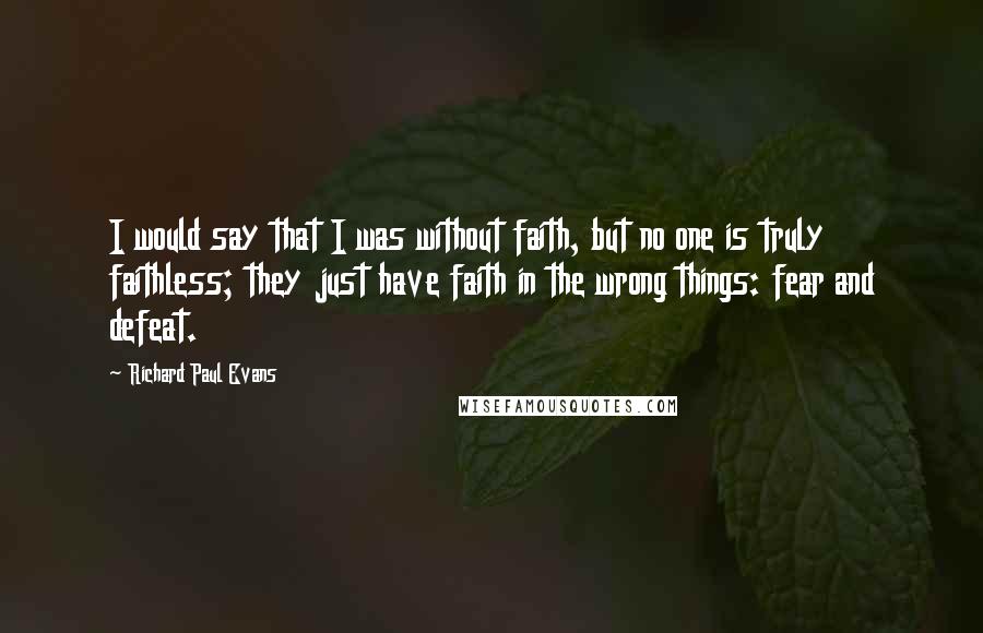 Richard Paul Evans Quotes: I would say that I was without faith, but no one is truly faithless; they just have faith in the wrong things: fear and defeat.
